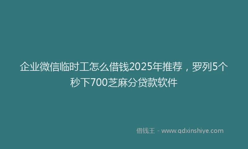 企业微信临时工怎么借钱2025年推荐，罗列5个秒下700芝麻分贷款软件