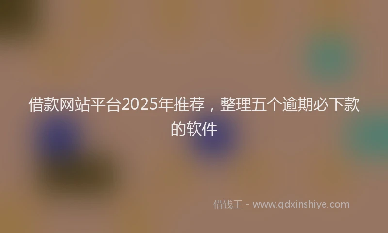 借款网站平台2025年推荐，整理五个逾期必下款的软件