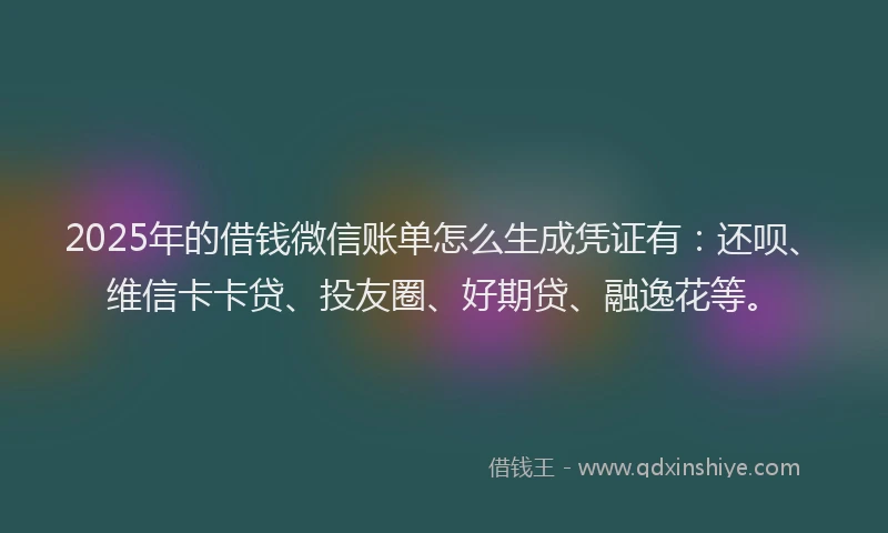 2025年的借钱微信账单怎么生成凭证有：还呗、维信卡卡贷、投友圈、好期贷、融逸花等。