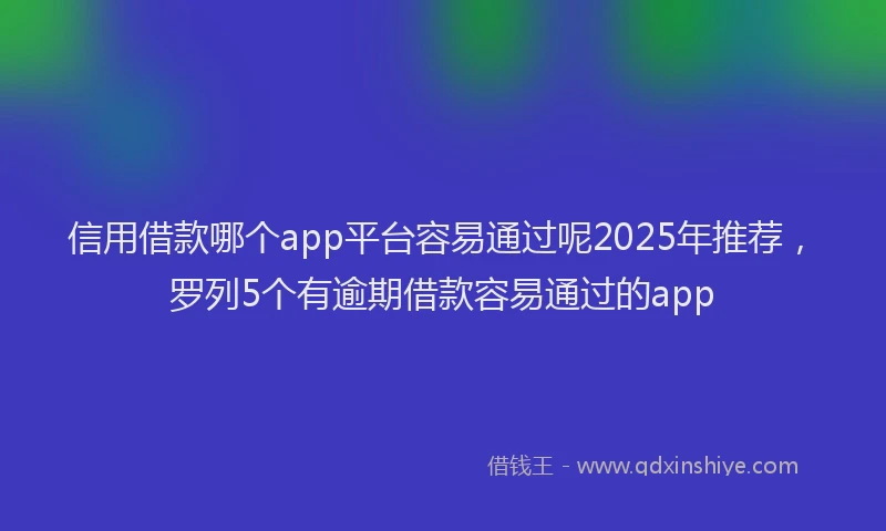 信用借款哪个app平台容易通过呢2025年推荐，罗列5个有逾期借款容易通过的app