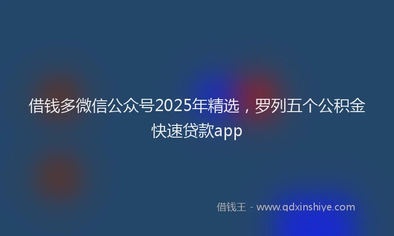 借钱多微信公众号2025年精选，罗列五个公积金快速贷款app