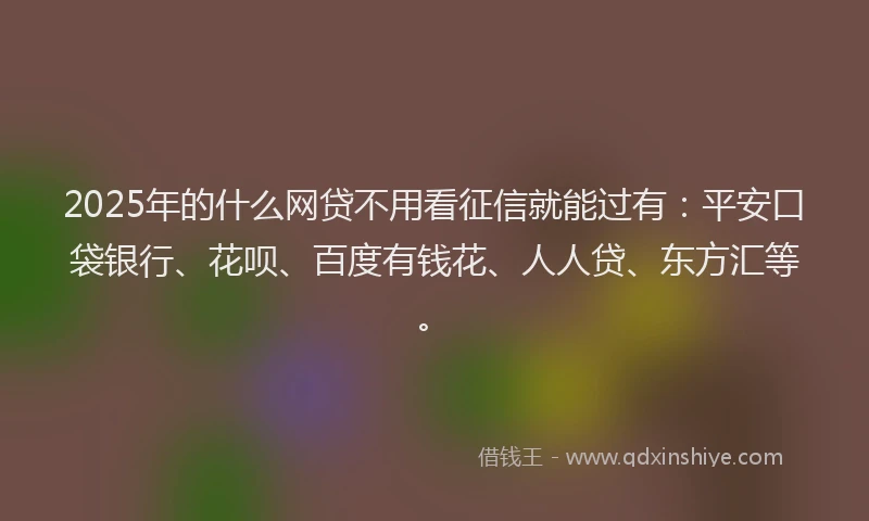 2025年的什么网贷不用看征信就能过有：平安口袋银行、花呗、百度有钱花、人人贷、东方汇等。