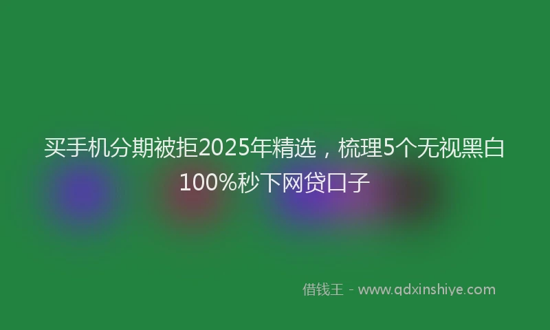 买手机分期被拒2025年精选，梳理5个无视黑白100%秒下网贷口子
