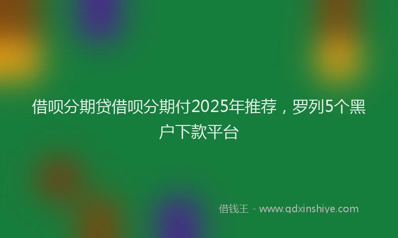 借呗分期贷借呗分期付2025年推荐，罗列5个黑户下款平台
