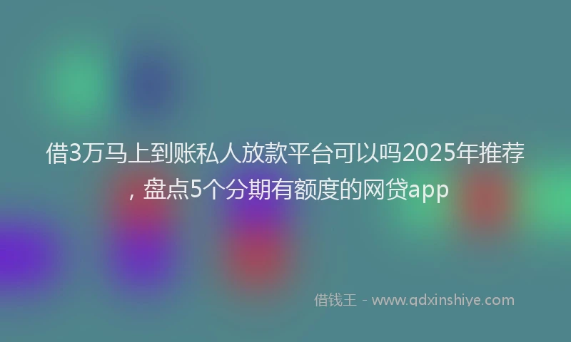 借3万马上到账私人放款平台可以吗2025年推荐，盘点5个分期有额度的网贷app