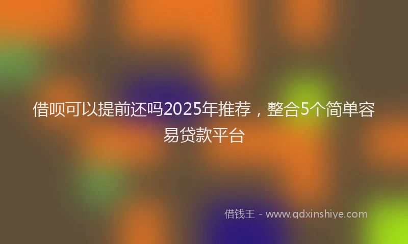 借呗可以提前还吗2025年推荐，整合5个简单容易贷款平台