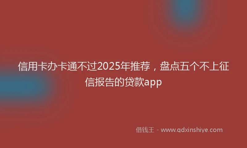 信用卡办卡通不过2025年推荐，盘点五个不上征信报告的贷款app