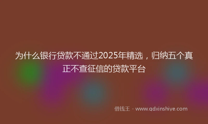 为什么银行贷款不通过2025年精选，归纳五个真正不查征信的贷款平台