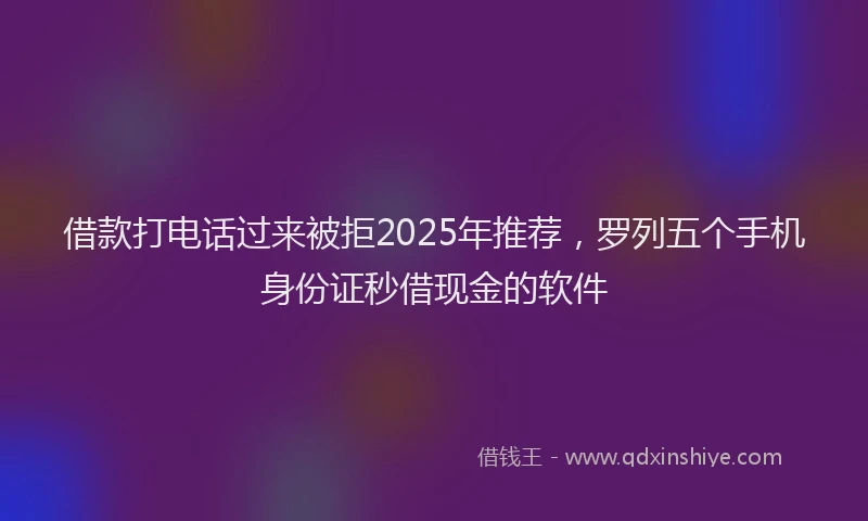 借款打电话过来被拒2025年推荐，罗列五个手机身份证秒借现金的软件