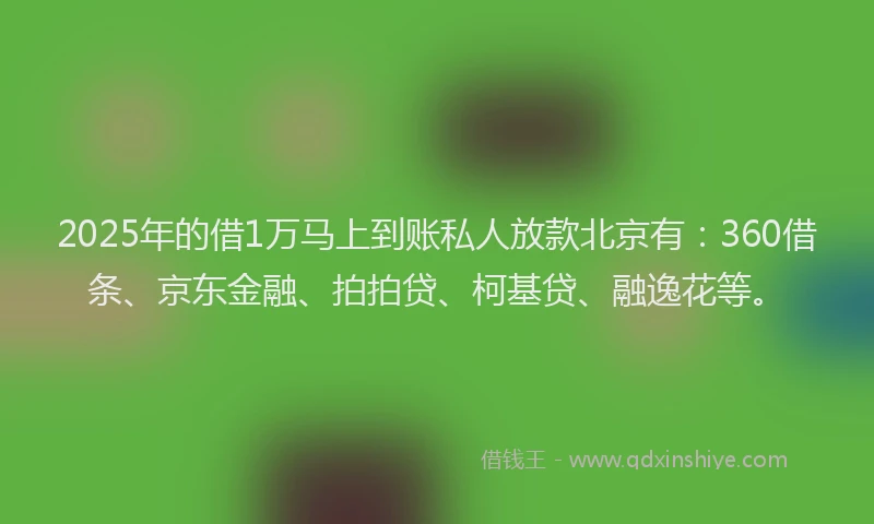 2025年的借1万马上到账私人放款北京有：360借条、京东金融、拍拍贷、柯基贷、融逸花等。