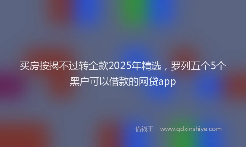 买房按揭不过转全款2025年精选，罗列五个5个黑户可以借款的网贷app