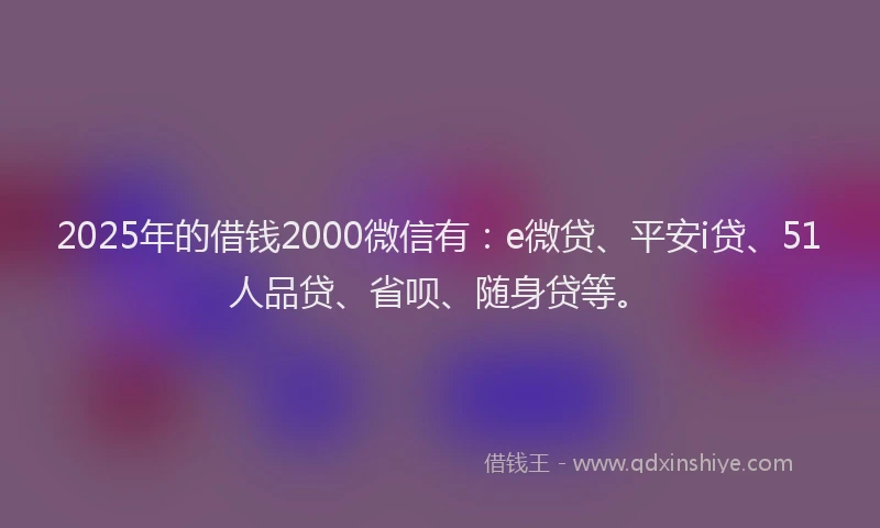 2025年的借钱2000微信有：e微贷、平安i贷、51人品贷、省呗、随身贷等。