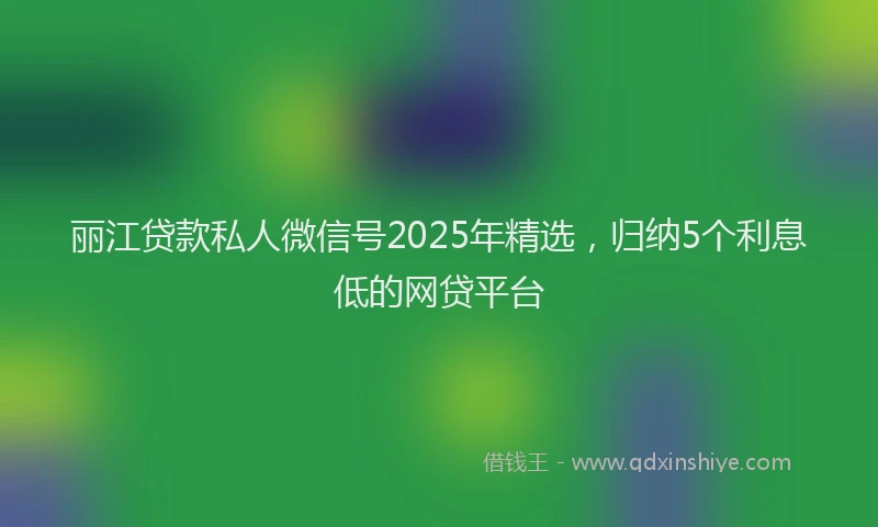 丽江贷款私人微信号2025年精选，归纳5个利息低的网贷平台