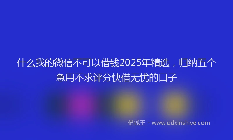 什么我的微信不可以借钱2025年精选，归纳五个急用不求评分快借无忧的口子