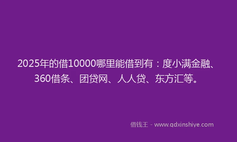 2025年的借10000哪里能借到有：度小满金融、360借条、团贷网、人人贷、东方汇等。