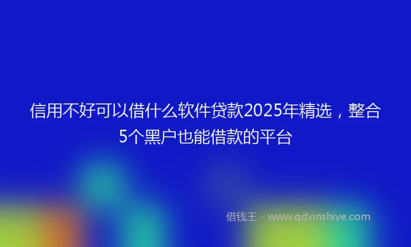 信用不好可以借什么软件贷款2025年精选，整合5个黑户也能借款的平台