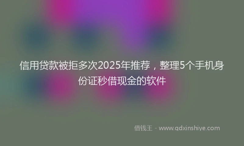 信用贷款被拒多次2025年推荐，整理5个手机身份证秒借现金的软件