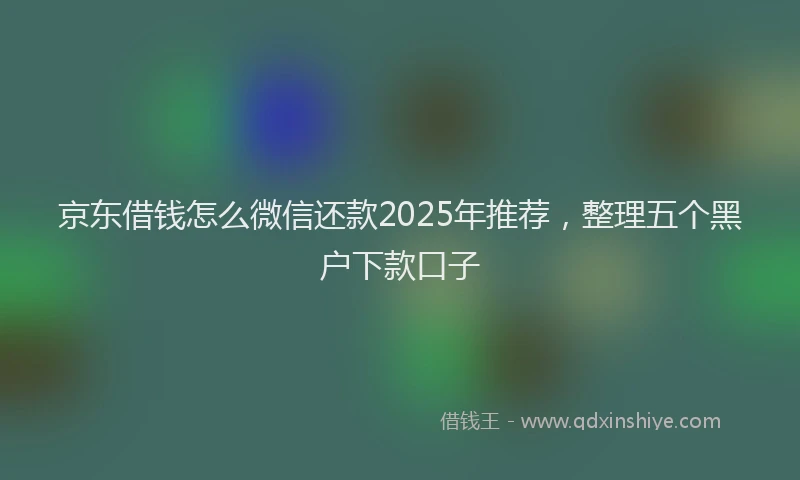 京东借钱怎么微信还款2025年推荐，整理五个黑户下款口子
