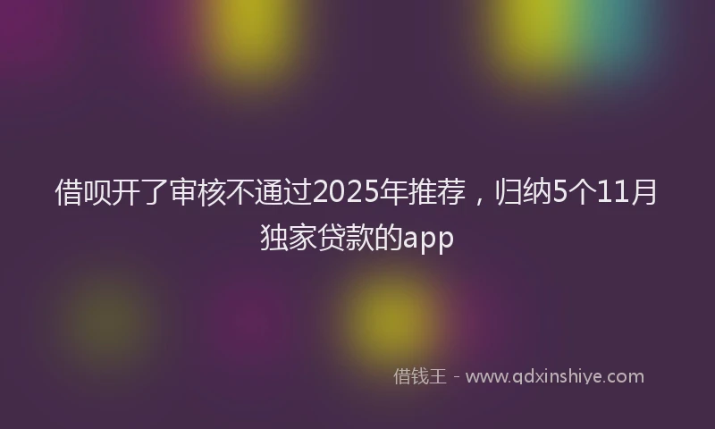 借呗开了审核不通过2025年推荐，归纳5个11月独家贷款的app