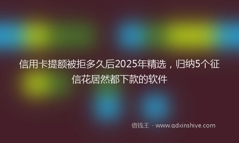 信用卡提额被拒多久后2025年精选，归纳5个征信花居然都下款的软件