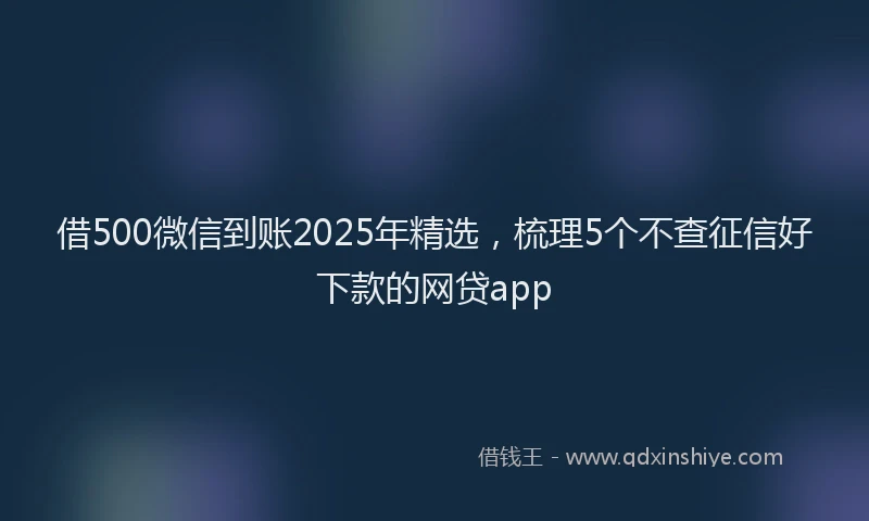 借500微信到账2025年精选，梳理5个不查征信好下款的网贷app
