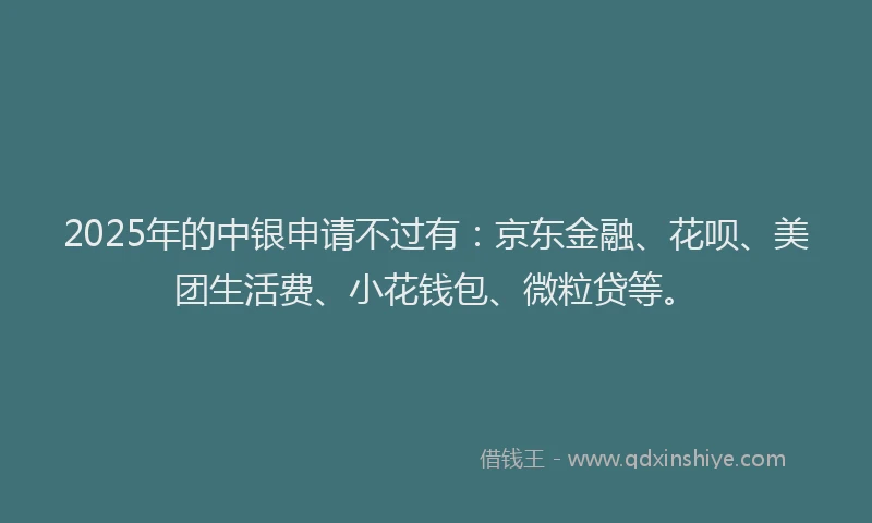2025年的中银申请不过有：京东金融、花呗、美团生活费、小花钱包、微粒贷等。
