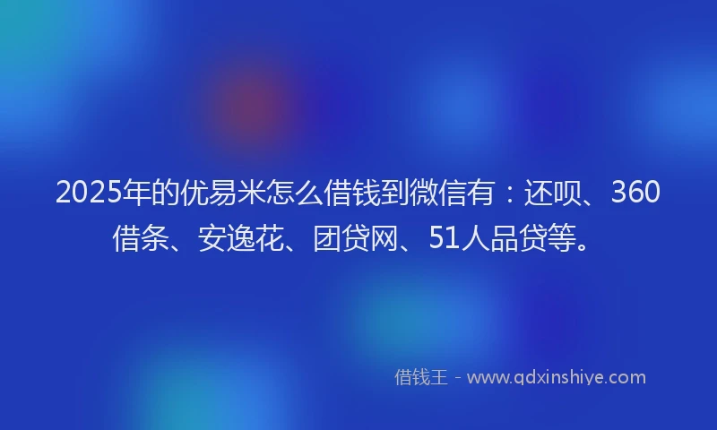 2025年的优易米怎么借钱到微信有：还呗、360借条、安逸花、团贷网、51人品贷等。