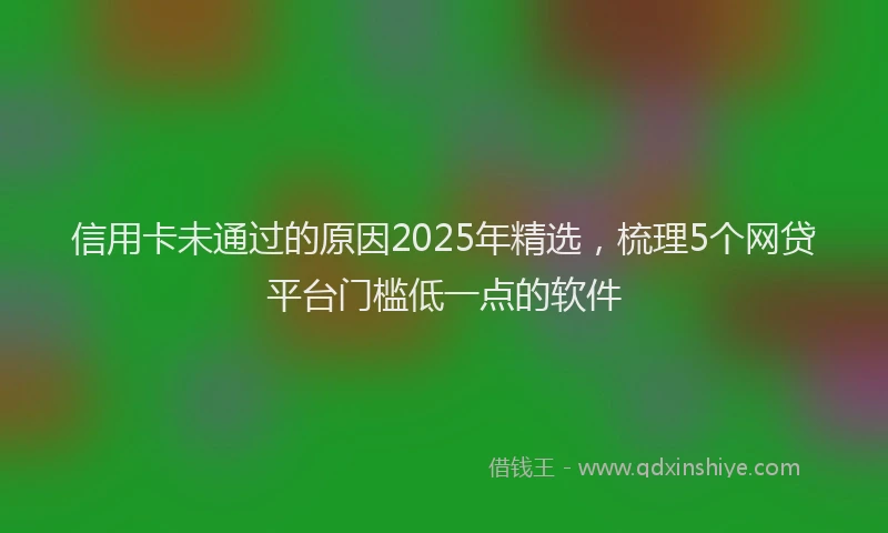 信用卡未通过的原因2025年精选，梳理5个网贷平台门槛低一点的软件
