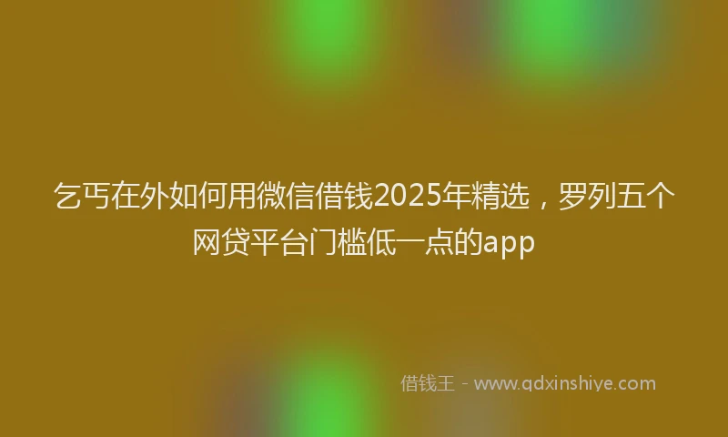 乞丐在外如何用微信借钱2025年精选，罗列五个网贷平台门槛低一点的app