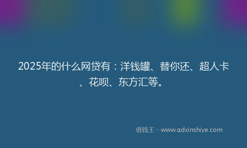 2025年的什么网贷有：洋钱罐、替你还、超人卡、花呗、东方汇等。