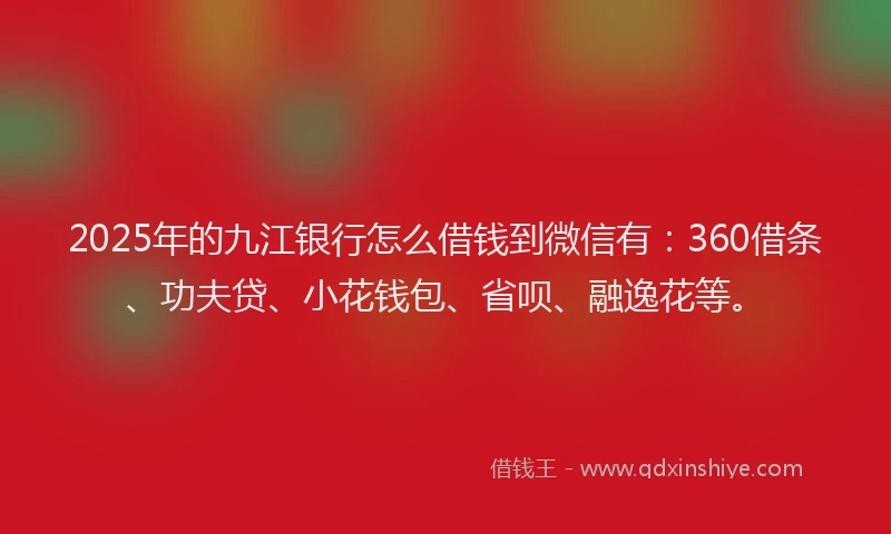 2025年的九江银行怎么借钱到微信有：360借条、功夫贷、小花钱包、省呗、融逸花等。