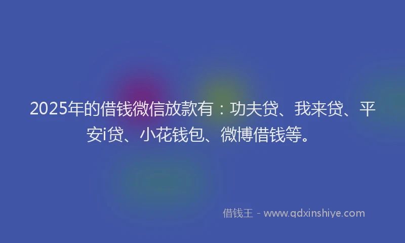 2025年的借钱微信放款有：功夫贷、我来贷、平安i贷、小花钱包、微博借钱等。