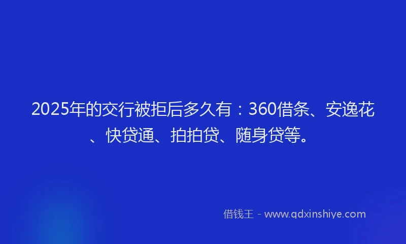 2025年的交行被拒后多久有：360借条、安逸花、快贷通、拍拍贷、随身贷等。