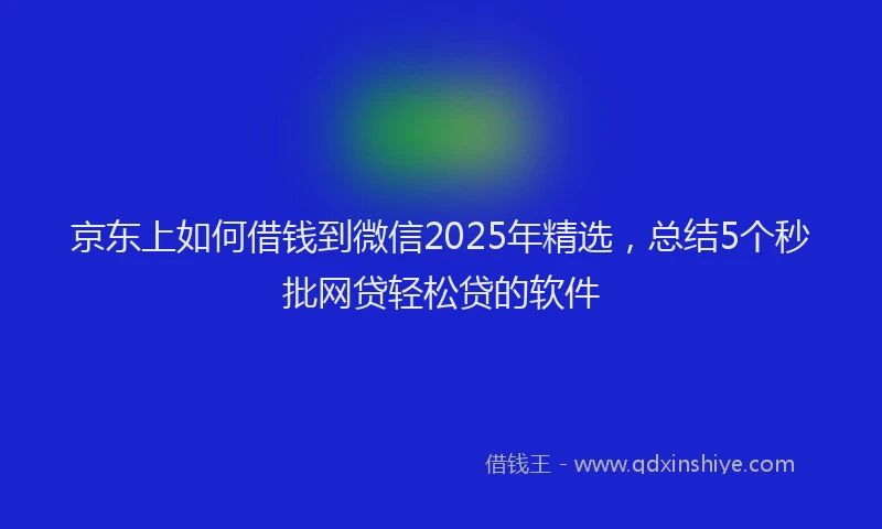 京东上如何借钱到微信2025年精选，总结5个秒批网贷轻松贷的软件
