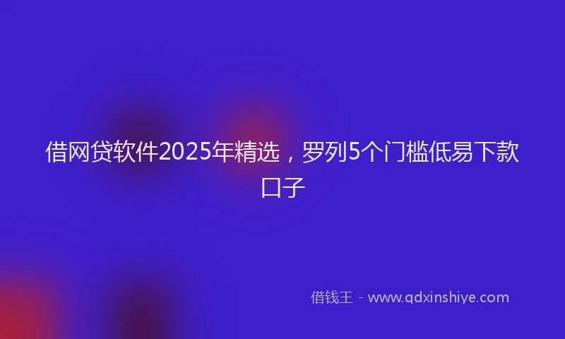 借网贷软件2025年精选，罗列5个门槛低易下款口子