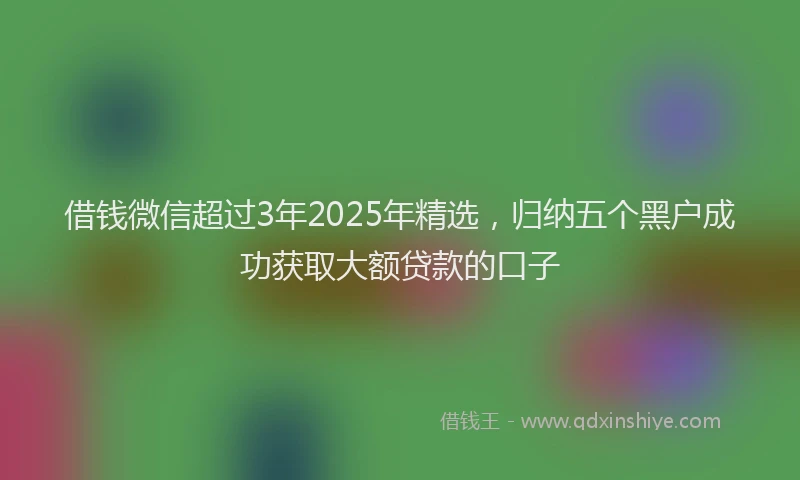 借钱微信超过3年2025年精选，归纳五个黑户成功获取大额贷款的口子
