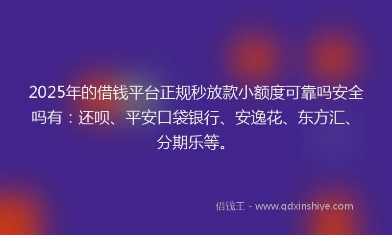 2025年的借钱平台正规秒放款小额度可靠吗安全吗有：还呗、平安口袋银行、安逸花、东方汇、分期乐等。