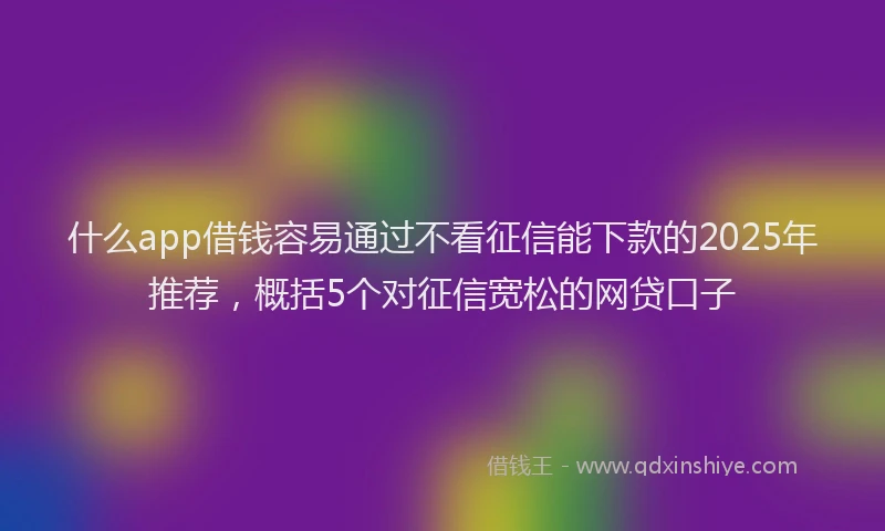 什么app借钱容易通过不看征信能下款的2025年推荐，概括5个对征信宽松的网贷口子