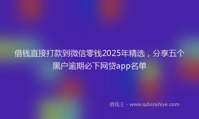 借钱直接打款到微信零钱2025年精选，分享五个黑户逾期必下网贷app名单