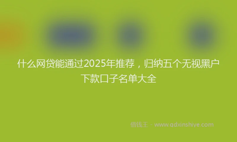 什么网贷能通过2025年推荐，归纳五个无视黑户下款口子名单大全