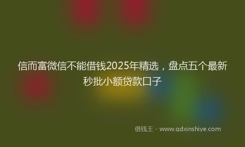 信而富微信不能借钱2025年精选，盘点五个最新秒批小额贷款口子
