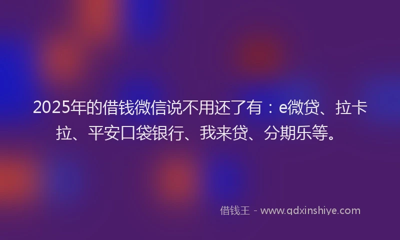 2025年的借钱微信说不用还了有：e微贷、拉卡拉、平安口袋银行、我来贷、分期乐等。