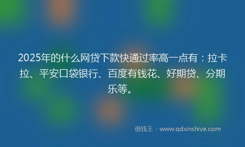2025年的什么网贷下款快通过率高一点有：拉卡拉、平安口袋银行、百度有钱花、好期贷、分期乐等。