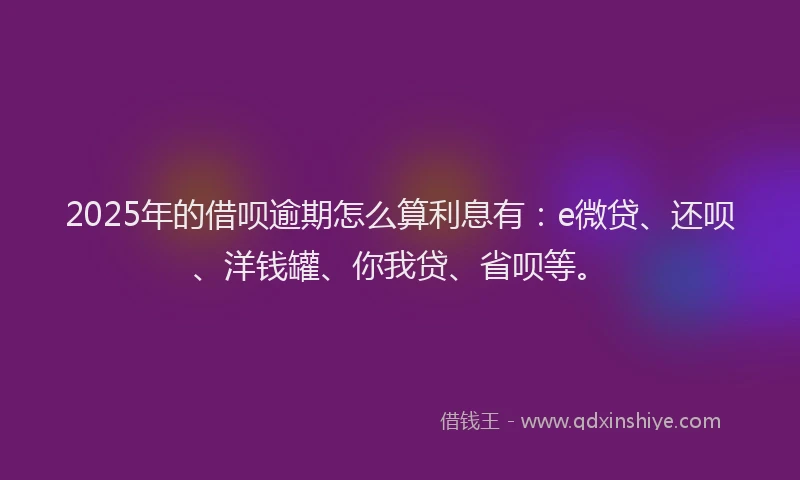 2025年的借呗逾期怎么算利息有：e微贷、还呗、洋钱罐、你我贷、省呗等。