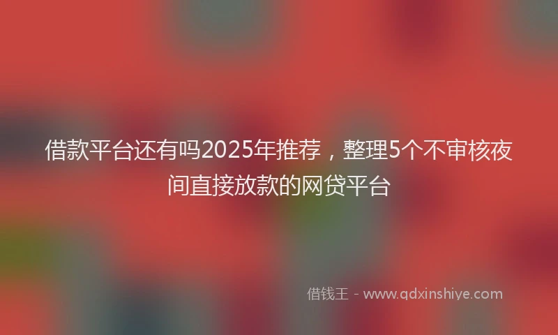 借款平台还有吗2025年推荐，整理5个不审核夜间直接放款的网贷平台