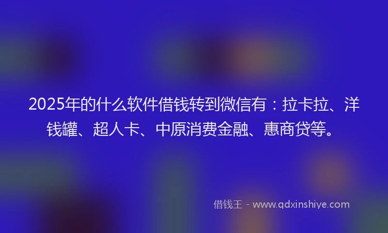 2025年的什么软件借钱转到微信有：拉卡拉、洋钱罐、超人卡、中原消费金融、惠商贷等。