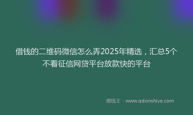 借钱的二维码微信怎么弄2025年精选，汇总5个不看征信网贷平台放款快的平台