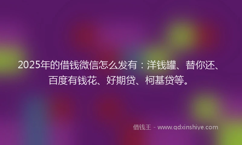 2025年的借钱微信怎么发有：洋钱罐、替你还、百度有钱花、好期贷、柯基贷等。