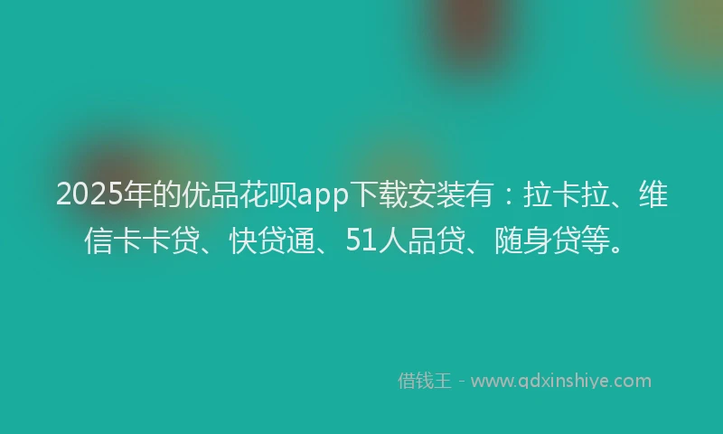 2025年的优品花呗app下载安装有：拉卡拉、维信卡卡贷、快贷通、51人品贷、随身贷等。