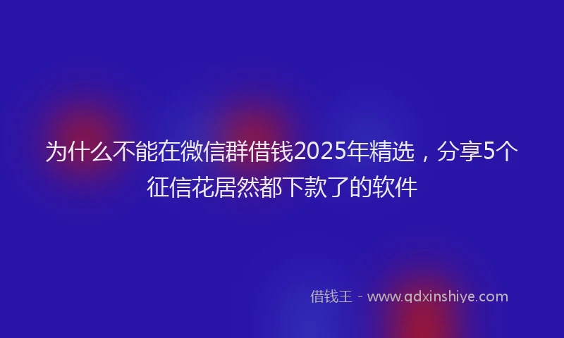 为什么不能在微信群借钱2025年精选，分享5个征信花居然都下款了的软件